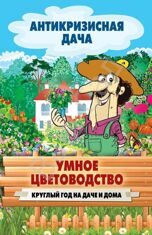 Антикризисная дача Умное цветоводство. Круглый год на даче и дома