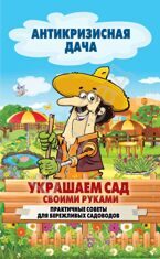 Антикризисная дача Украшаем сад своими руками. Практические советы для бережливых садоводов